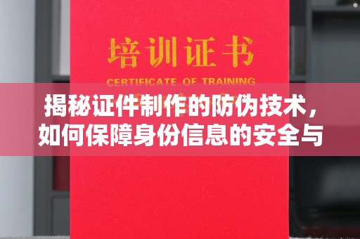 全州揭秘证件制作的防伪技术，如何保障身份信息的安全与真实